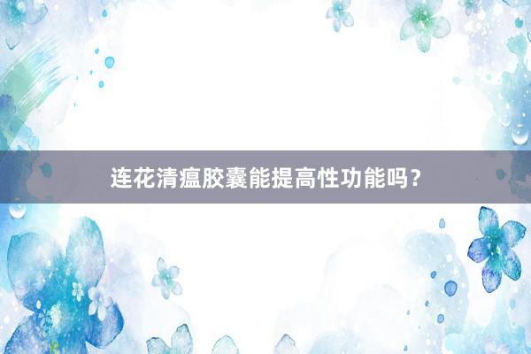 连花清瘟胶囊能提高性功能吗?