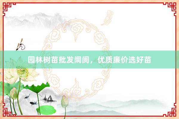 园林树苗批发阛阓,优质廉价选好苗