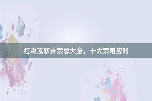红霉素软膏禁忌大全，十大禁用应知