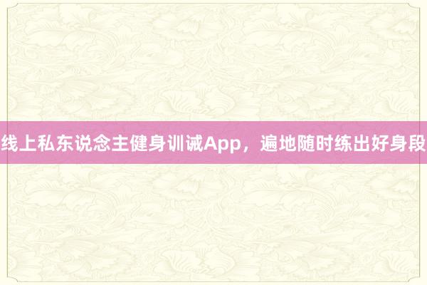 线上私东说念主健身训诫App,遍地随时练出好身段