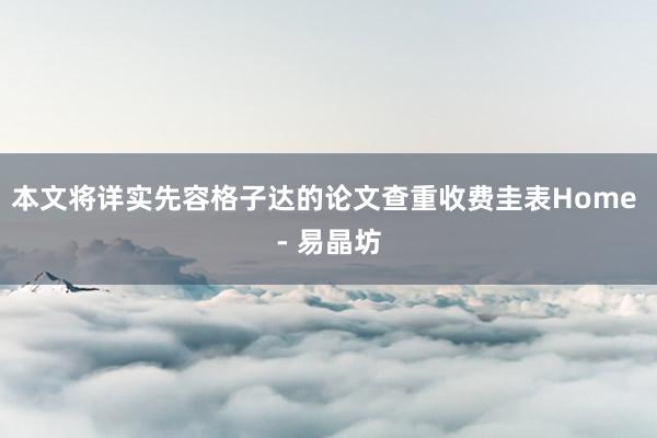 本文将详实先容格子达的论文查重收费圭表Home - 易晶坊
