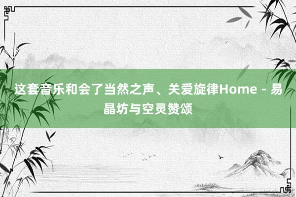 这套音乐和会了当然之声、关爱旋律Home - 易晶坊与空灵赞颂