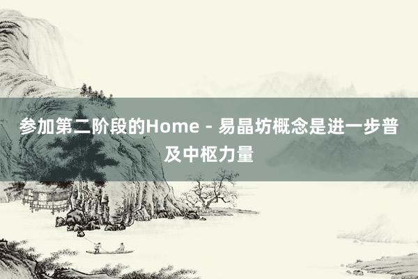 参加第二阶段的Home - 易晶坊概念是进一步普及中枢力量