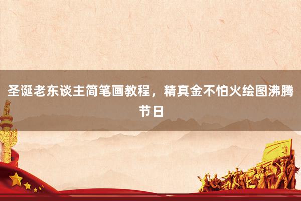 圣诞老东谈主简笔画教程，精真金不怕火绘图沸腾节日